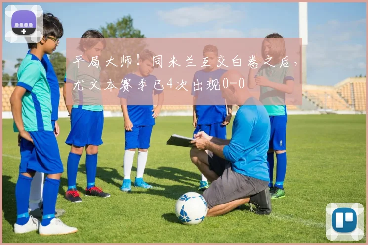平局大师！同米兰互交白卷之后，尤文本赛季已4次出现0-0