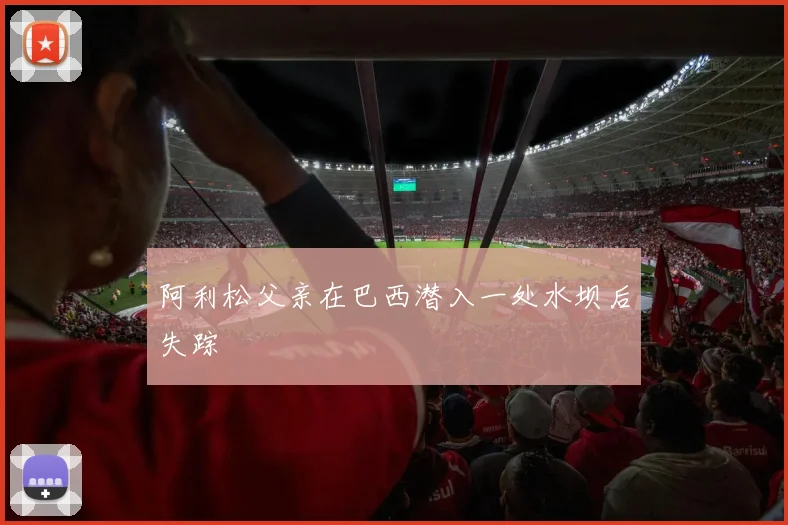 阿利松父亲在巴西潜入一处水坝后失踪