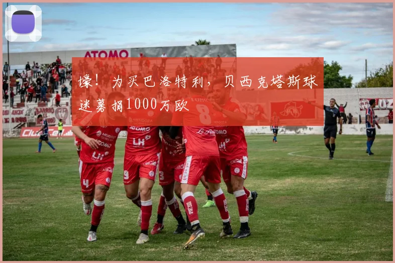壕！为买巴洛特利，贝西克塔斯球迷募捐1000万欧