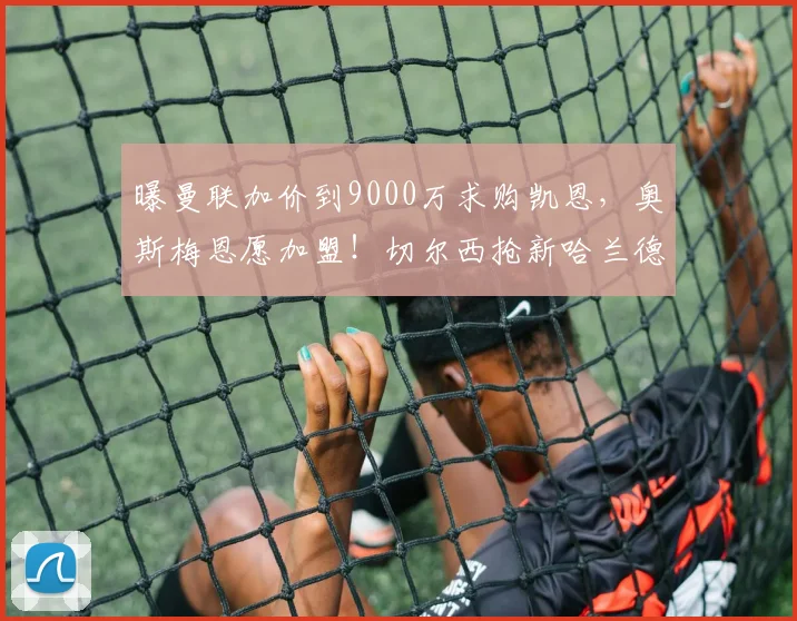 曝曼联加价到9000万求购凯恩，奥斯梅恩愿加盟！切尔西抢新哈兰德