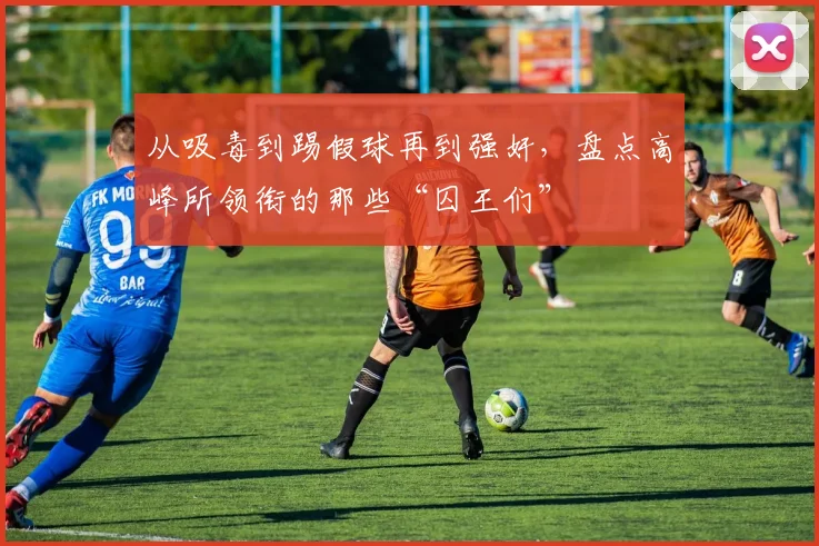 从吸毒到踢假球再到强奸，盘点高峰所领衔的那些“囚王们”
