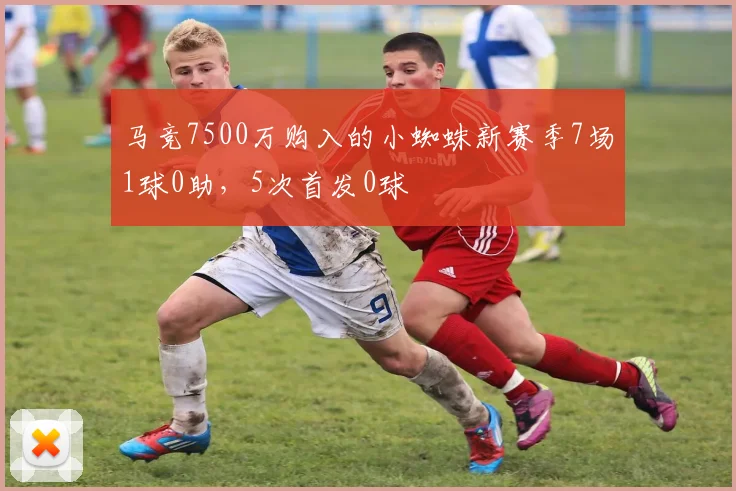 马竞7500万购入的小蜘蛛新赛季7场1球0助，5次首发0球