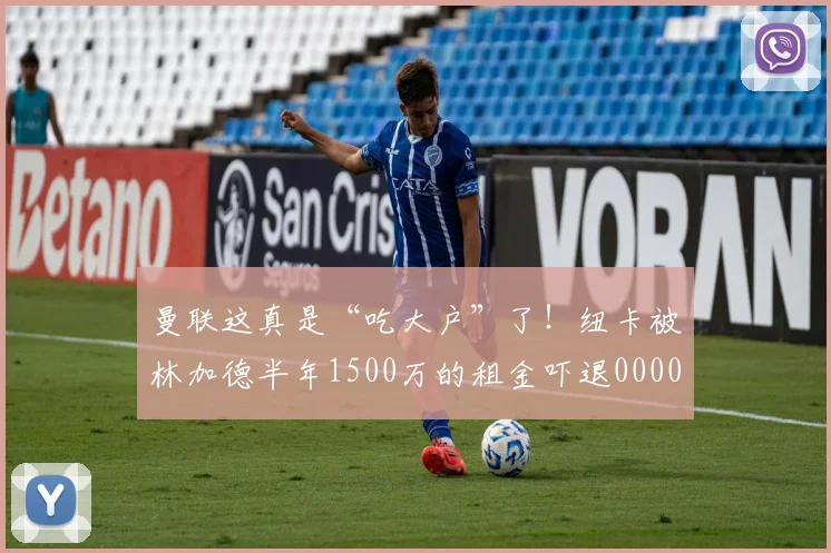曼联这真是“吃大户”了！纽卡被林加德半年1500万的租金吓退0000644