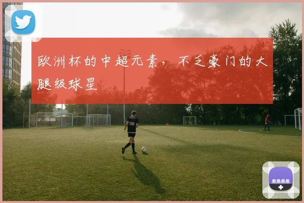 欧洲杯的中超元素，不乏豪门的大腿级球星