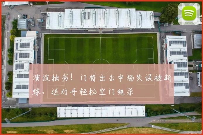 演技拙劣！门将出击中场失误被断球，送对手轻松空门绝杀