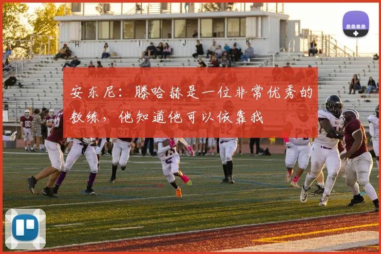 安东尼：滕哈赫是一位非常优秀的教练，他知道他可以依靠我