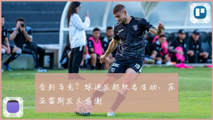 告别马竞？球迷发起联名活动，苏亚雷斯发文感谢