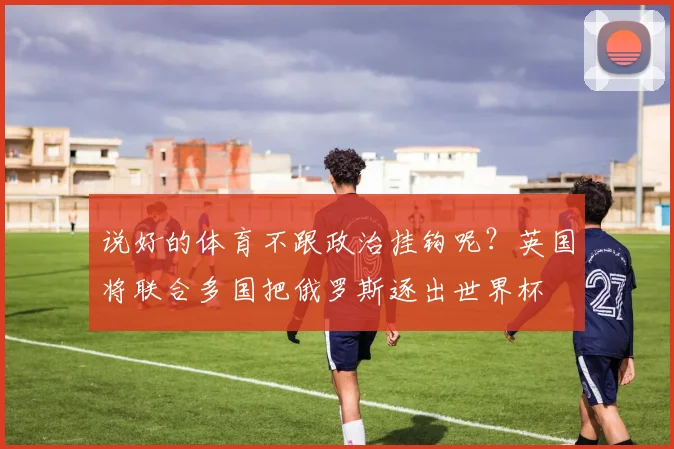 说好的体育不跟政治挂钩呢？英国将联合多国把俄罗斯逐出世界杯