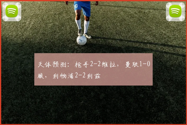 天体预测：枪手2-2维拉，曼联1-0狼，利物浦2-2利兹