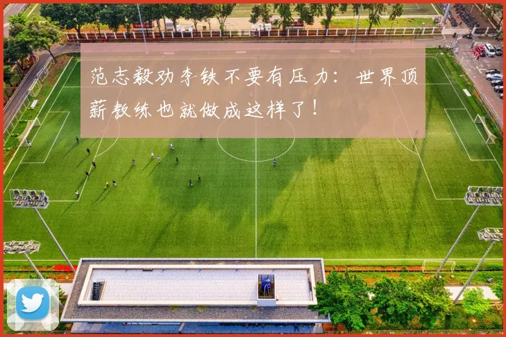 范志毅劝李铁不要有压力：世界顶薪教练也就做成这样了！