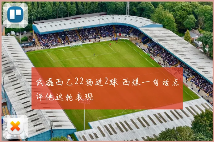 武磊西乙22场进2球 西媒一句话点评他这轮表现