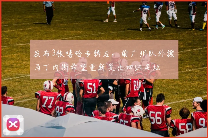 发布3张嘻哈专辑后，前广州队外援马丁内斯希望重新复出回归足坛