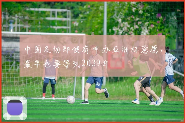 中国足协即便有申办亚洲杯意愿，最早也要等到2039年
