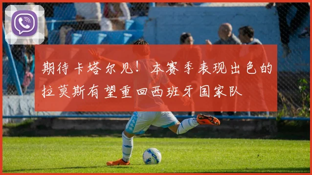 期待卡塔尔见！本赛季表现出色的拉莫斯有望重回西班牙国家队