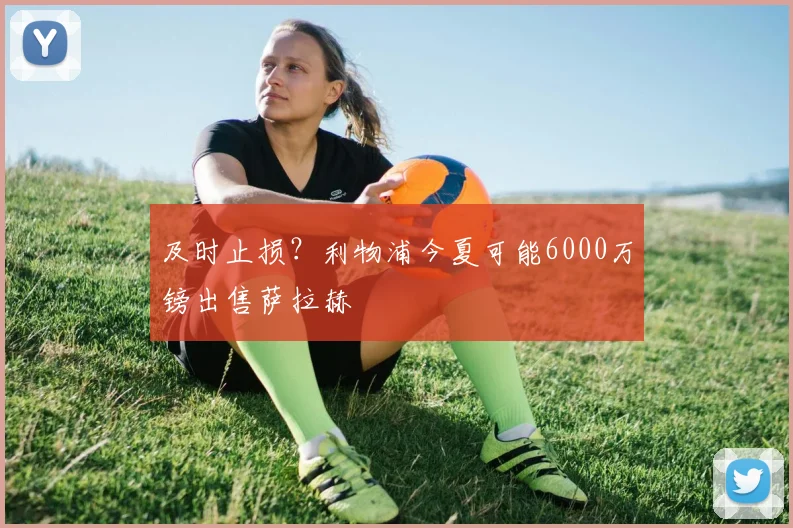 及时止损？利物浦今夏可能6000万镑出售萨拉赫
