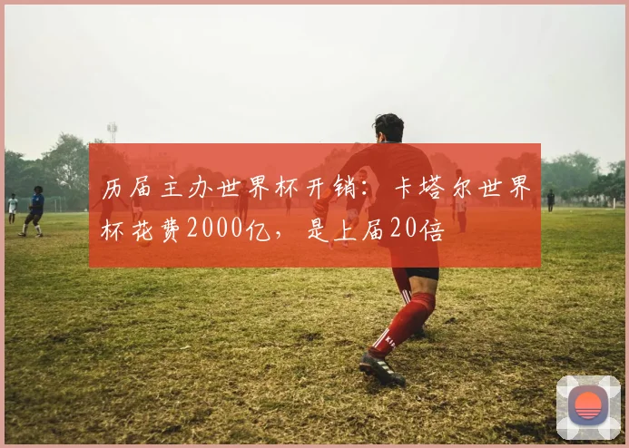 历届主办世界杯开销：卡塔尔世界杯花费2000亿，是上届20倍