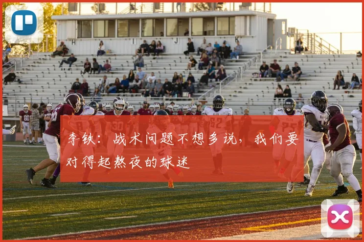 李铁：战术问题不想多说，我们要对得起熬夜的球迷