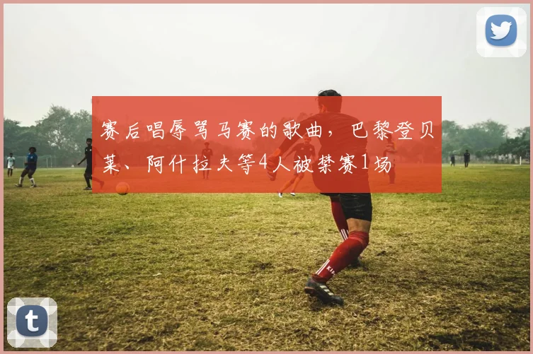 赛后唱辱骂马赛的歌曲，巴黎登贝莱、阿什拉夫等4人被禁赛1场
