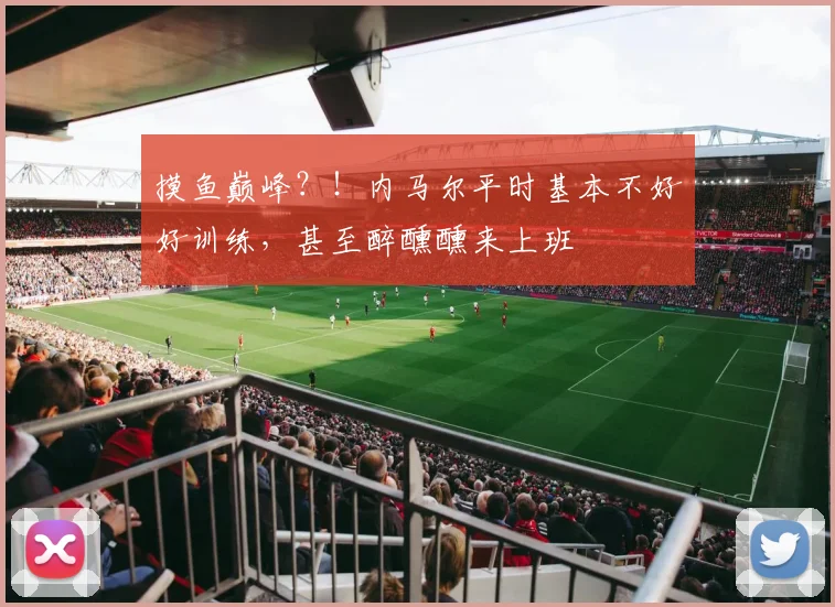 摸鱼巅峰？！内马尔平时基本不好好训练，甚至醉醺醺来上班