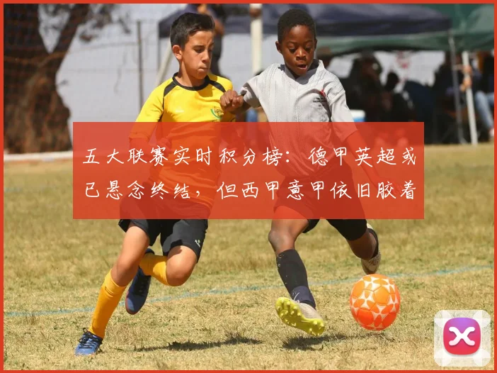 五大联赛实时积分榜：德甲英超或已悬念终结，但西甲意甲依旧胶着