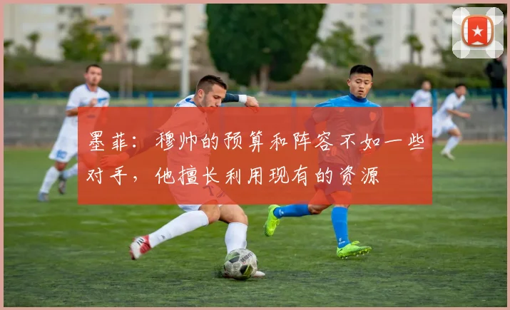 墨菲：穆帅的预算和阵容不如一些对手，他擅长利用现有的资源