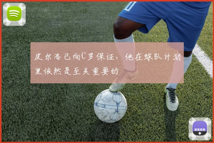 皮尔洛已向C罗保证，他在球队计划里依然是至关重要的
