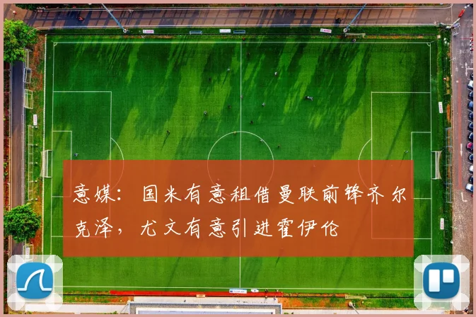 意媒：国米有意租借曼联前锋齐尔克泽，尤文有意引进霍伊伦