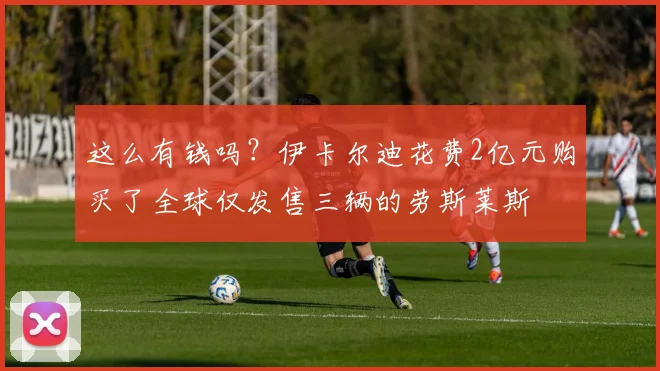 这么有钱吗？伊卡尔迪花费2亿元购买了全球仅发售三辆的劳斯莱斯