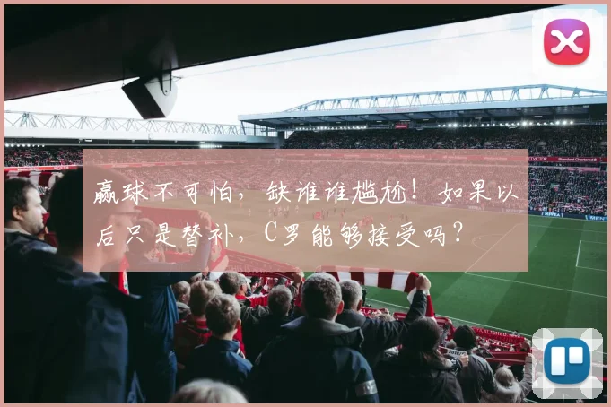 赢球不可怕，缺谁谁尴尬！如果以后只是替补，C罗能够接受吗？