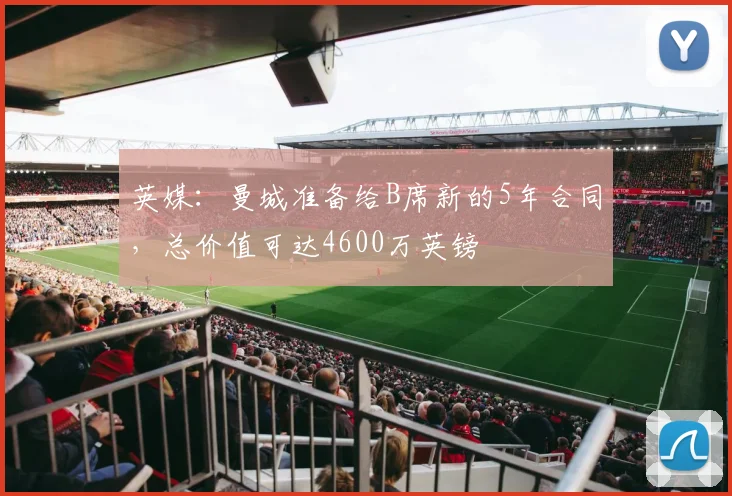 英媒：曼城准备给B席新的5年合同，总价值可达4600万英镑