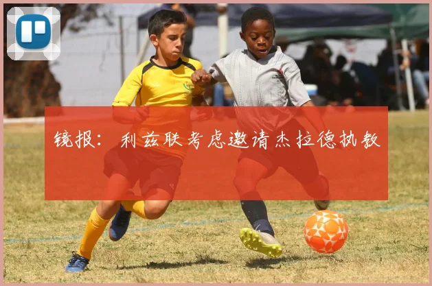 镜报：利兹联考虑邀请杰拉德执教
