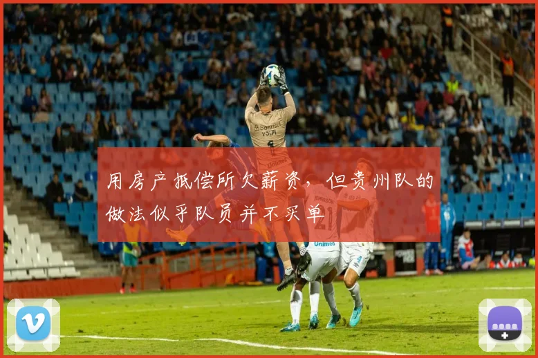 用房产抵偿所欠薪资，但贵州队的做法似乎队员并不买单