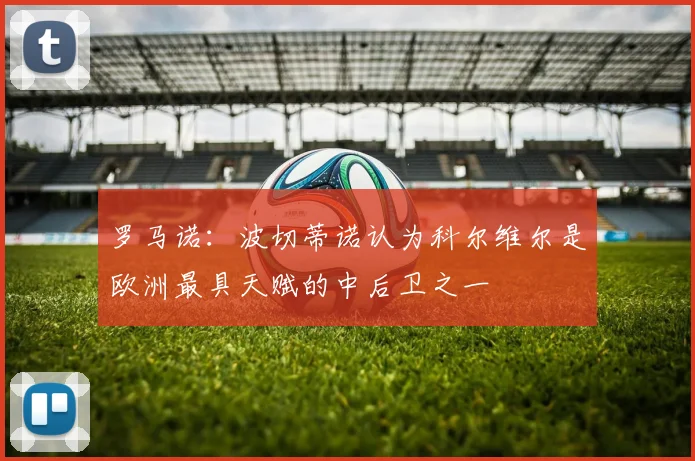 罗马诺：波切蒂诺认为科尔维尔是欧洲最具天赋的中后卫之一