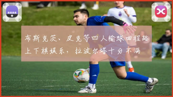 布斯克茨、皮克等四人输球回程路上下棋娱乐，拉波尔塔十分不满