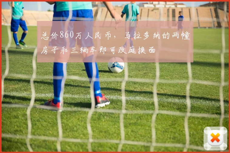 总价860万人民币，马拉多纳的两幢房子和三辆车即可改庭换面