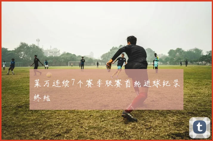 莱万连续7个赛季联赛首轮进球纪录终结