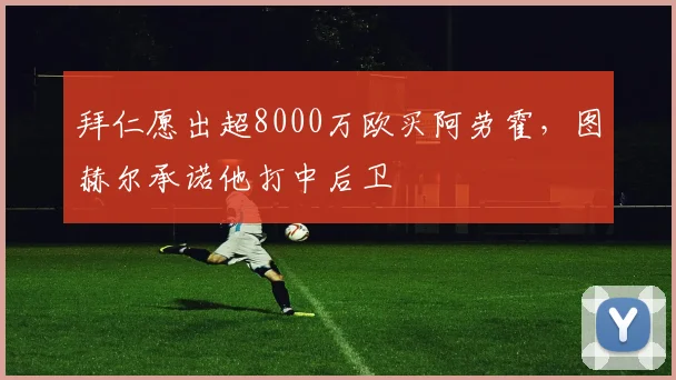 拜仁愿出超8000万欧买阿劳霍，图赫尔承诺他打中后卫