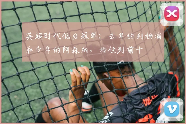 英超时代低分冠军：去年的利物浦和今年的阿森纳，均位列前十