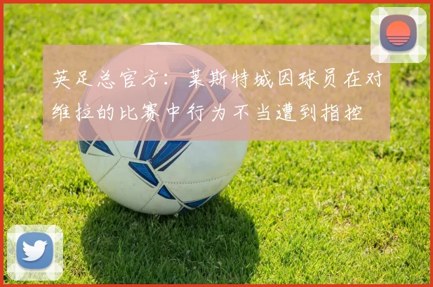 英足总官方：莱斯特城因球员在对维拉的比赛中行为不当遭到指控