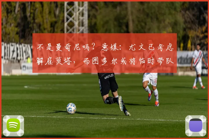 不是曼奇尼吗？意媒：尤文已考虑解雇莫塔，而图多尔或将临时带队