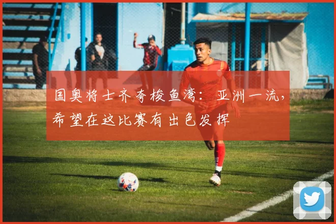 国奥将士齐夸梭鱼湾：亚洲一流，希望在这比赛有出色发挥