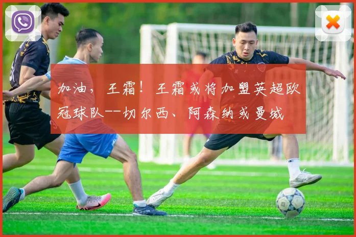 加油，王霜！王霜或将加盟英超欧冠球队--切尔西、阿森纳或曼城