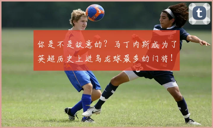 你是不是故意的？马丁内斯成为了英超历史上进乌龙球最多的门将！