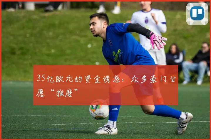 35亿欧元的资金诱惑，众多豪门甘愿“推磨”