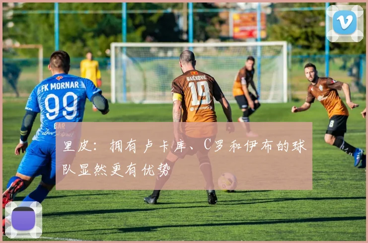 里皮：拥有卢卡库、C罗和伊布的球队显然更有优势
