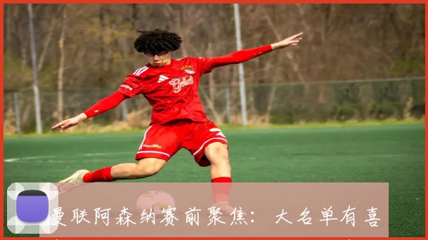 曼联阿森纳赛前聚焦：大名单有喜有忧，约罗盼亮相，肖因伤缺席，阿莫林谈 “风暴将至”