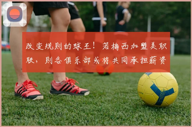 改变规则的球王！若梅西加盟美职联，则各俱乐部或将共同承担薪资